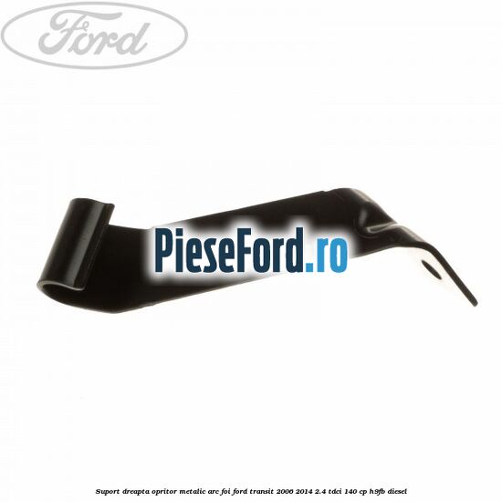 Suport dreapta opritor metalic arc foi Ford Transit 2006-2014 2.4 TDCi 140 cp H9FB diesel