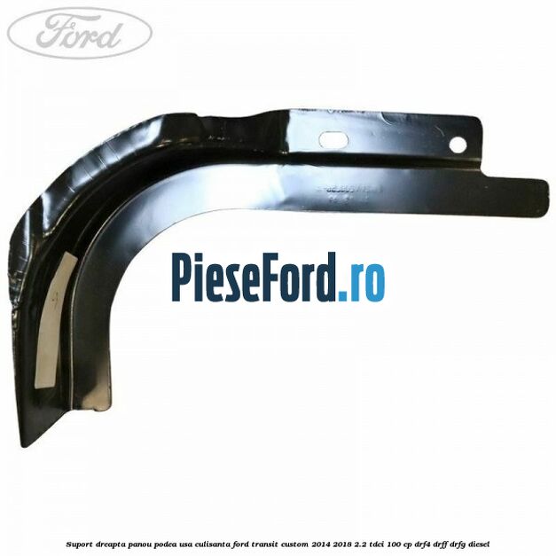 Suport dreapta panou podea usa culisanta Ford Transit Custom 2014-2018 2.2 TDCi 100 cp DRF4, DRFF, DRFG diesel