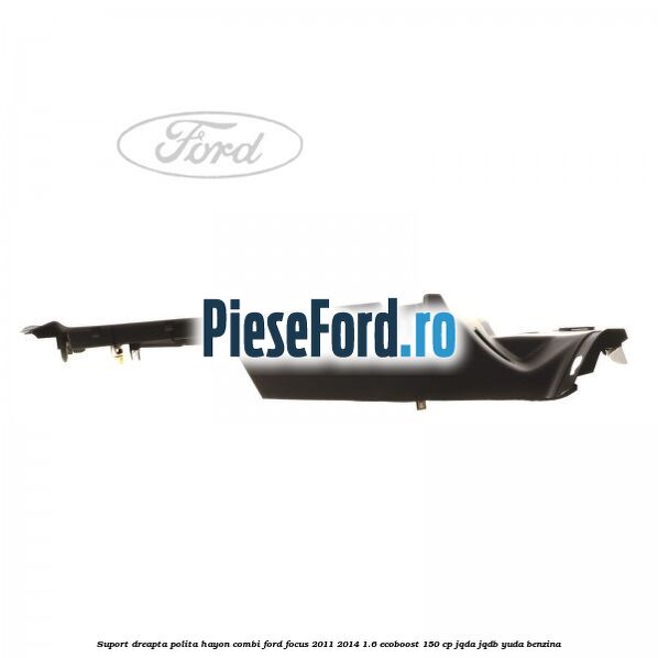 Suport dreapta polita hayon combi Ford Focus 2011-2014 1.6 EcoBoost 150 cp Suport dreapta polita hayon combi Ford Focus 2011-2014 1.6 EcoBoost 150 cp JQDA, JQDB, YUDA benzina