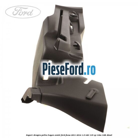 Suport dreapta polita hayon combi Ford Focus 2011-2014 1.6 TDCi 115 cp T1DA, T1DB diesel