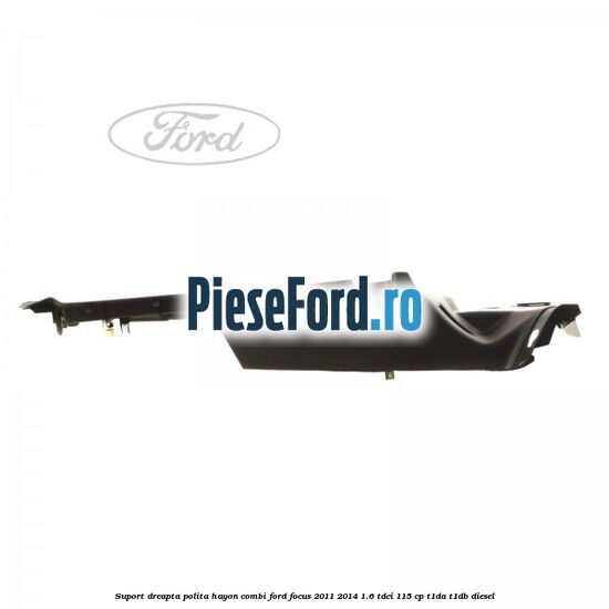 Suport dreapta polita hayon combi Ford Focus 2011-2014 1.6 TDCi 115 cp T1DA, T1DB diesel