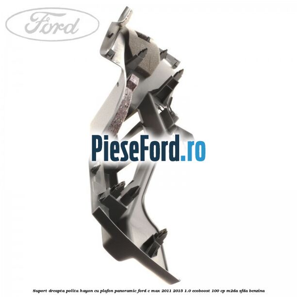 Suport dreapta polita hayon cu plafon panoramic Ford C-Max 2011-2015 1.0 EcoBoost 100 cp M2DA, SFDA benzina