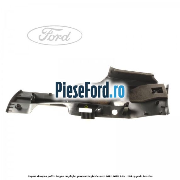 Suport dreapta polita hayon cu plafon panoramic Ford C-Max 2011-2015 1.6 Ti 125 cp PNDA benzina