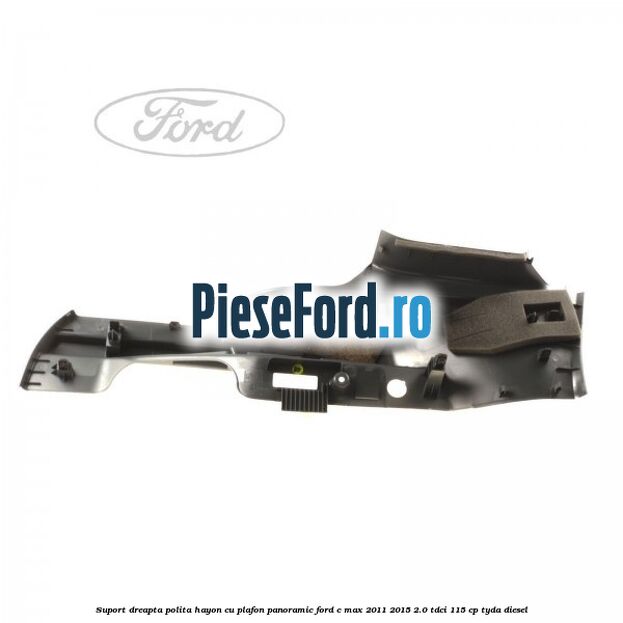 Suport dreapta polita hayon cu plafon panoramic Ford C-Max 2011-2015 2.0 TDCi 115 cp TYDA diesel