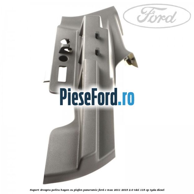 Suport dreapta polita hayon cu plafon panoramic Ford C-Max 2011-2015 2.0 TDCi 115 cp TYDA diesel