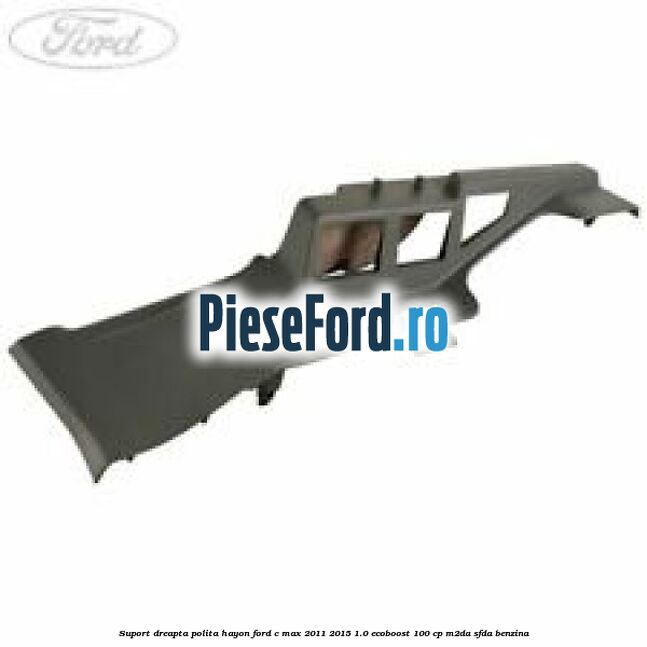 Suport dreapta polita hayon Ford C-Max 2011-2015 1.0 EcoBoost 100 cp M2DA, SFDA benzina