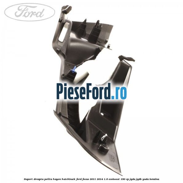 Suport dreapta polita hayon hatchback Ford Focus 2011-2014 1.6 EcoBoost 150 cp JQDA, JQDB, YUDA benzina