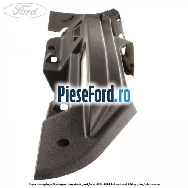 Suport dreapta polita hayon hatchback Ford Focus 2011-2014 1.6 EcoBoost 182 cp Suport dreapta polita hayon hatchback Ford Focus 2011-2014 1.6 EcoBoost 182 cp JTDA, JTDB benzina