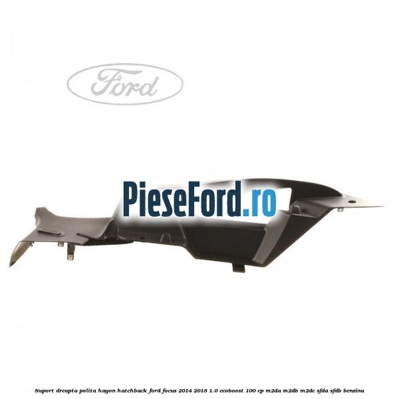 Suport dreapta polita hayon hatchback Ford Focus 2014-2018 1.0 EcoBoost 100 cp Suport dreapta polita hayon hatchback Ford Focus 2014-2018 1.0 EcoBoost 100 cp M2DA, M2DB, M2DC, SFDA, SFDB benzina