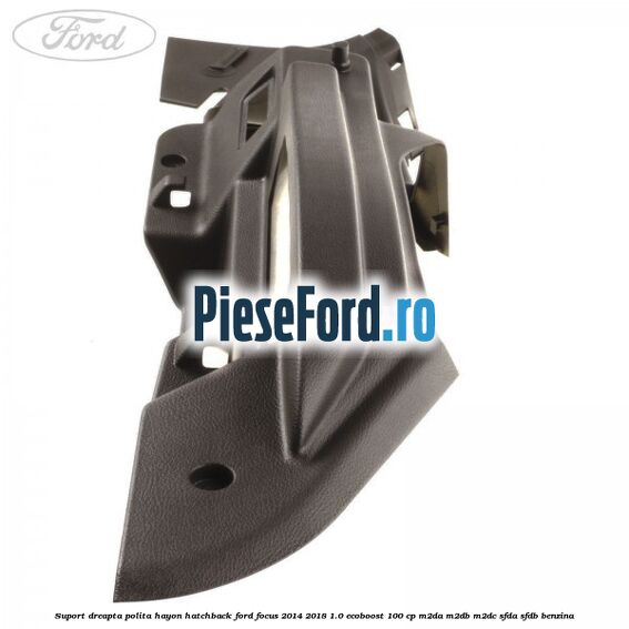 Suport dreapta polita hayon hatchback Ford Focus 2014-2018 1.0 EcoBoost 100 cp Suport dreapta polita hayon hatchback Ford Focus 2014-2018 1.0 EcoBoost 100 cp M2DA, M2DB, M2DC, SFDA, SFDB benzina