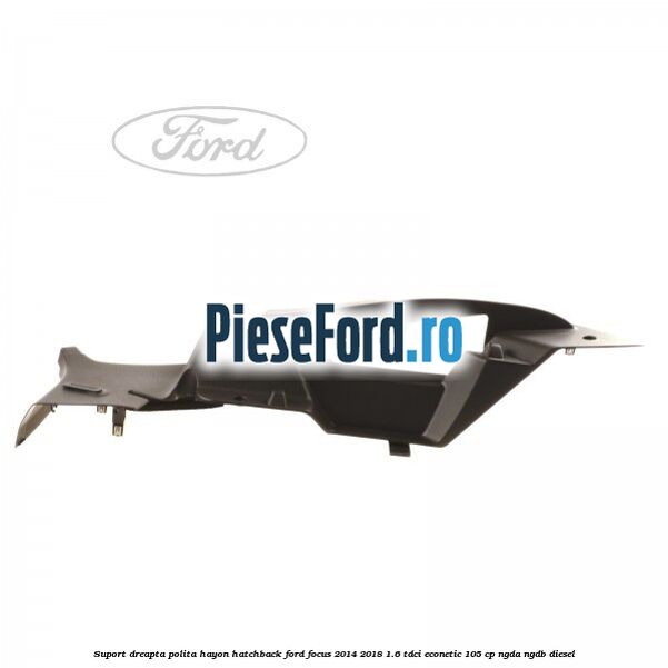Suport dreapta polita hayon hatchback Ford Focus 2014-2018 1.6 TDCi ECOnetic 105 cp Suport dreapta polita hayon hatchback Ford Focus 2014-2018 1.6 TDCi ECOnetic 105 cp NGDA, NGDB diesel