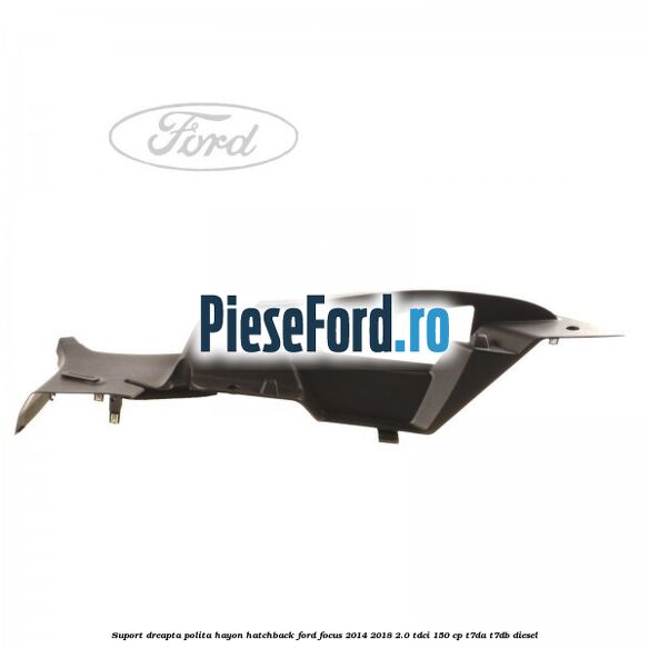Suport dreapta polita hayon hatchback Ford Focus 2014-2018 2.0 TDCi 150 cp T7DA, T7DB diesel