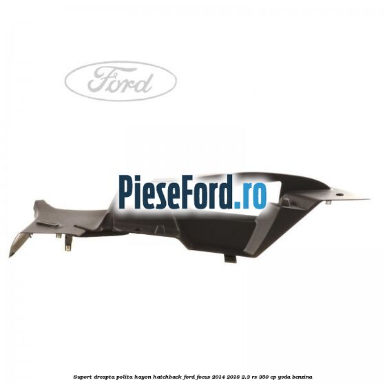 Suport dreapta polita hayon hatchback Ford Focus 2014-2018 2.3 RS 350 cp YVDA benzina