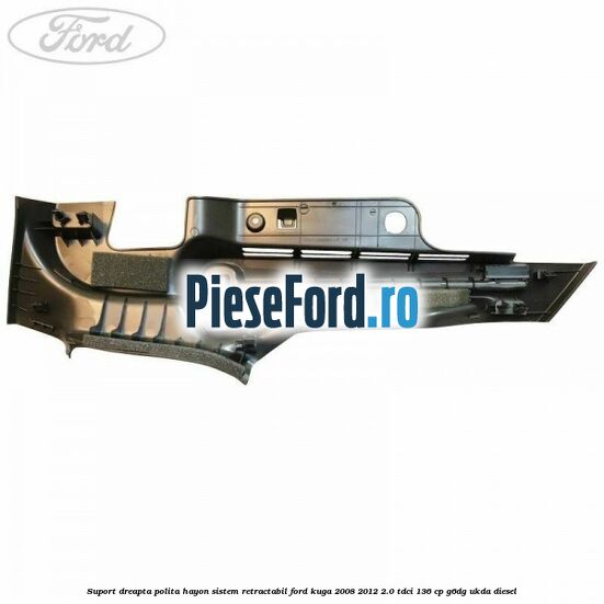 Suport dreapta polita hayon sistem retractabil Ford Kuga 2008-2012 2.0 TDCi 136 cp Suport dreapta polita hayon sistem retractabil Ford Kuga 2008-2012 2.0 TDCi 136 cp G6DG, UKDA diesel