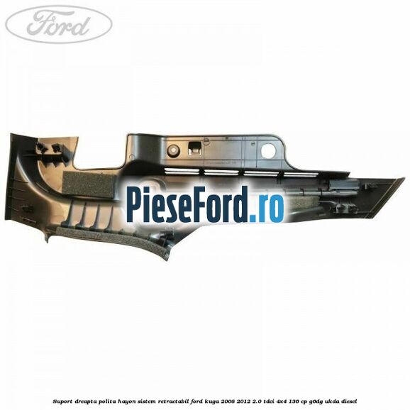 Suport dreapta polita hayon sistem retractabil Ford Kuga 2008-2012 2.0 TDCi 4x4 136 cp G6DG, UKDA diesel