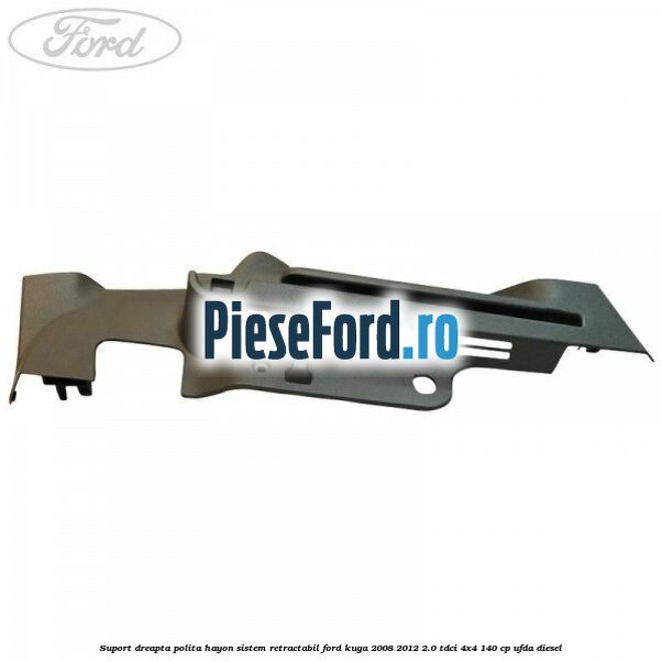Suport dreapta polita hayon sistem retractabil Ford Kuga 2008-2012 2.0 TDCI 4x4 140 cp UFDA diesel