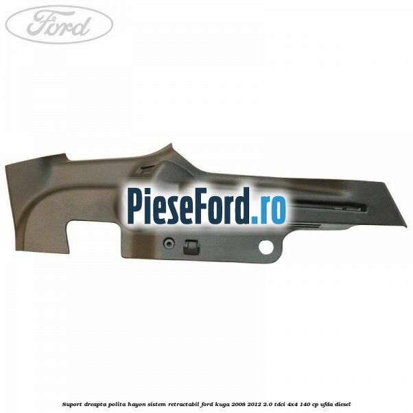 Suport dreapta polita hayon sistem retractabil Ford Kuga 2008-2012 2.0 TDCI 4x4 140 cp UFDA diesel