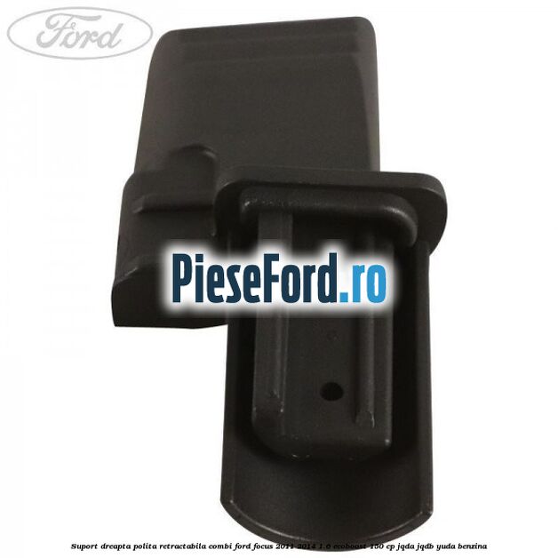 Suport dreapta polita retractabila combi Ford Focus 2011-2014 1.6 EcoBoost 150 cp JQDA, JQDB, YUDA benzina