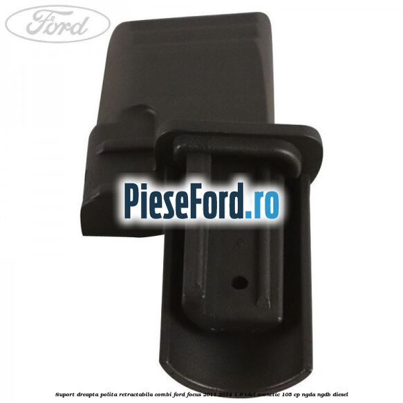Suport dreapta polita retractabila combi Ford Focus 2011-2014 1.6 TDCi ECOnetic 105 cp NGDA, NGDB diesel