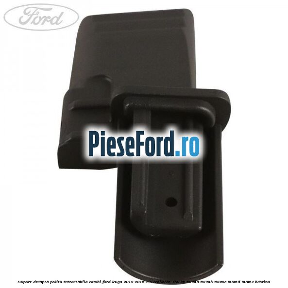 Suport dreapta polita retractabila combi Ford Kuga 2013-2016 1.5 EcoBoost 150 cp Suport dreapta polita retractabila combi Ford Kuga 2013-2016 1.5 EcoBoost 150 cp M8MA, M8MB, M8MC, M8MD, M8ME benzina