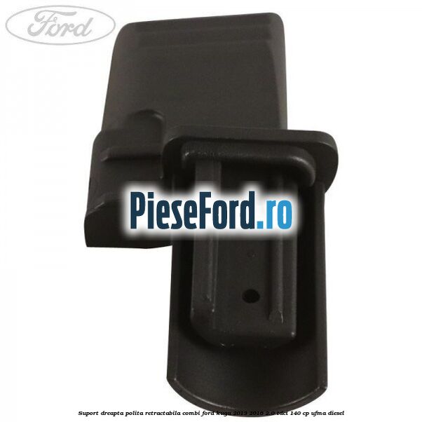 Suport dreapta polita retractabila combi Ford Kuga 2013-2016 2.0 TDCi 140 cp UFMA diesel