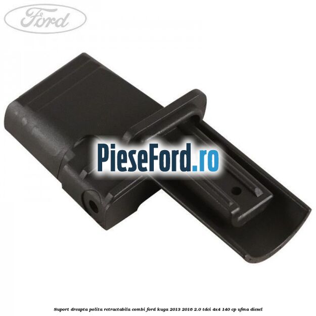 Suport dreapta polita retractabila combi Ford Kuga 2013-2016 2.0 TDCi 4x4 140 cp UFMA diesel