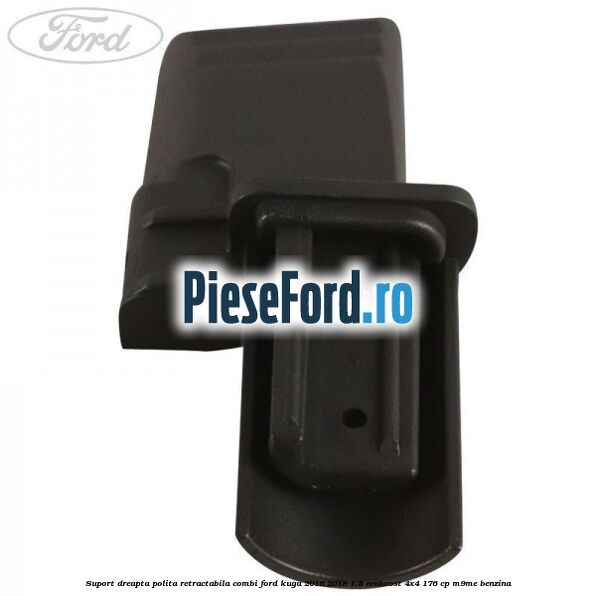 Suport dreapta polita retractabila combi Ford Kuga 2016-2018 1.5 EcoBoost 4x4 176 cp M9ME benzina