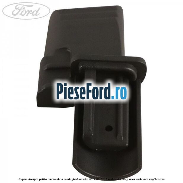 Suport dreapta polita retractabila combi Ford Mondeo 2014-2018 1.5 EcoBoost 160 cp UNCA, UNCB, UNCE, UNCF benzina