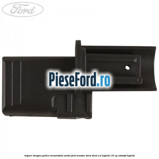 Suport dreapta polita retractabila combi Ford Mondeo 2014-2018 2.0 Hybrid 177 cp C20EDEF hybrid