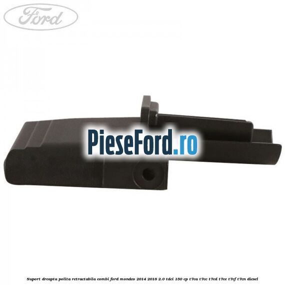 Suport dreapta polita retractabila combi Ford Mondeo 2014-2018 2.0 TDCi 150 cp T7CA, T7CC, T7CD, T7CE, T7CF, T7CN diesel