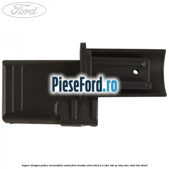 Suport dreapta polita retractabila combi Ford Mondeo 2014-2018 2.0 TDCi 180 cp T8CA, T8CC, T8CD, T8CL diesel