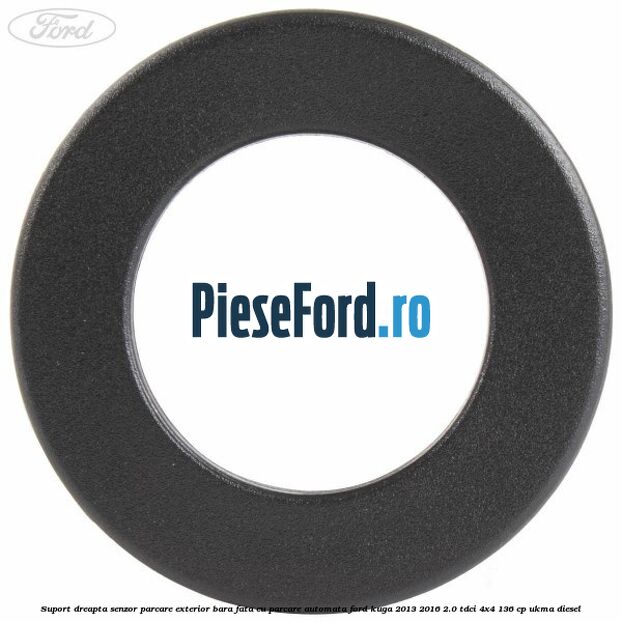 Suport dreapta senzor parcare exterior bara fata cu parcare automata Ford Kuga 2013-2016 2.0 TDCi 4x4 136 cp UKMA diesel