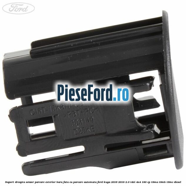 Suport dreapta senzor parcare exterior bara fata cu parcare automata Ford Kuga 2016-2018 2.0 TDCi 4x4 180 cp Suport dreapta senzor parcare exterior bara fata cu parcare automata Ford Kuga 2016-2018 2.0 TDCi 4x4 180 cp T8MA, T8MB, T8MC diesel