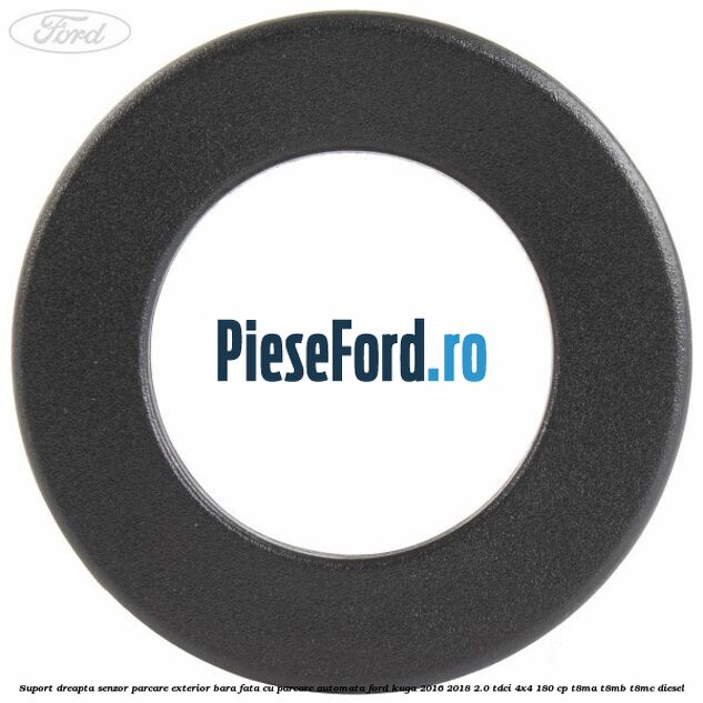Suport dreapta senzor parcare exterior bara fata cu parcare automata Ford Kuga 2016-2018 2.0 TDCi 4x4 180 cp Suport dreapta senzor parcare exterior bara fata cu parcare automata Ford Kuga 2016-2018 2.0 TDCi 4x4 180 cp T8MA, T8MB, T8MC diesel