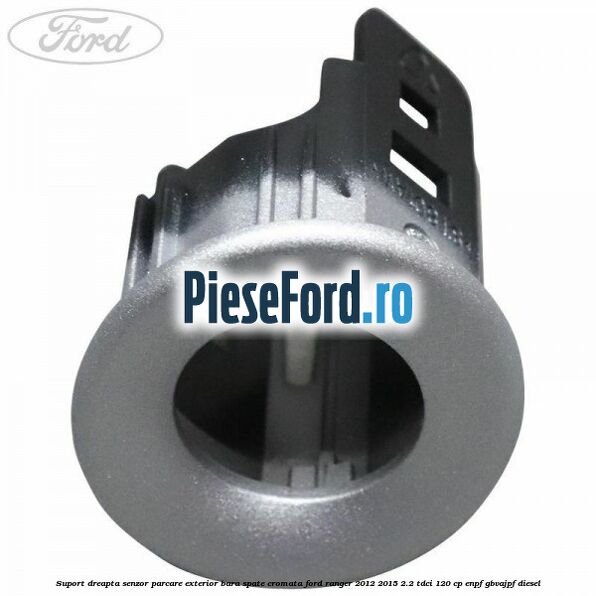 Suport dreapta senzor parcare exterior bara spate cromata Ford Ranger 2012-2015 2.2 TDCi 120 cp ENPF, GBVAJPF diesel