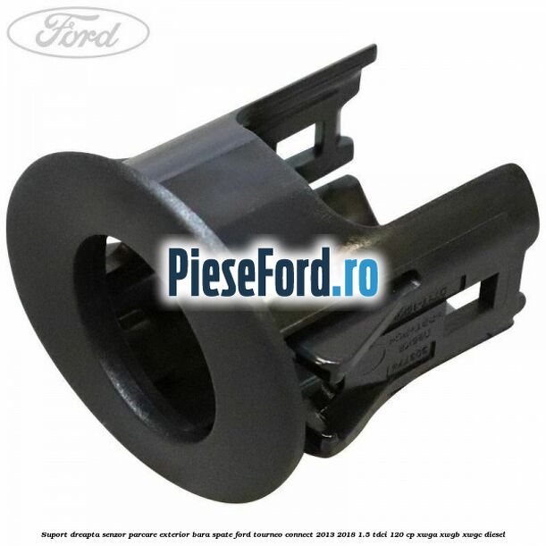 Suport dreapta senzor parcare exterior bara spate Ford Tourneo Connect 2013-2018 1.5 TDCi 120 cp XWGA, XWGB, XWGC diesel