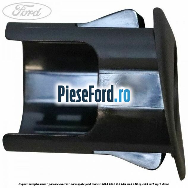 Suport dreapta senzor parcare exterior bara spate Ford Transit 2014-2018 2.2 TDCi RWD 155 cp CV24, CVR5, UYR6 diesel