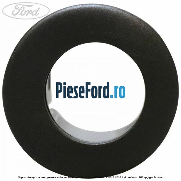 Suport dreapta senzor parcare exterior bara spate Ford Transit Connect 2013-2018 1.6 EcoBoost 150 cp JQGA benzina