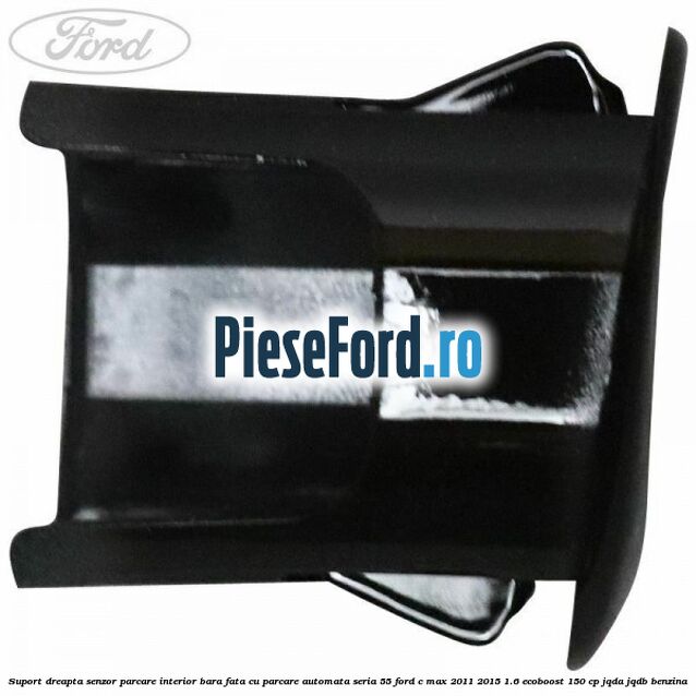 Suport dreapta senzor parcare interior bara fata cu parcare automata seria 55 Ford C-Max 2011-2015 1.6 EcoBoost 150 cp JQDA, JQDB benzina