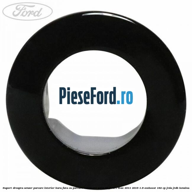 Suport dreapta senzor parcare interior bara fata cu parcare automata seria 55 Ford C-Max 2011-2015 1.6 EcoBoost 182 cp Suport dreapta senzor parcare interior bara fata cu parcare automata seria 55 Ford C-Max 2011-2015 1.6 EcoBoost 182 cp JTDA, JTDB benzina