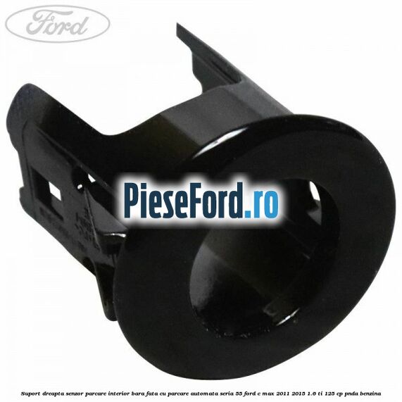 Suport dreapta senzor parcare interior bara fata cu parcare automata seria 55 Ford C-Max 2011-2015 1.6 Ti 125 cp PNDA benzina