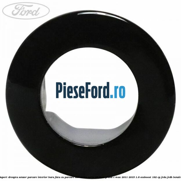 Suport dreapta senzor parcare interior bara fata cu parcare automata seria 55 Ford Grand C-Max 2011-2015 1.6 EcoBoost 182 cp Suport dreapta senzor parcare interior bara fata cu parcare automata seria 55 Ford Grand C-Max 2011-2015 1.6 EcoBoost 182 cp JTDA, JTDB benzina