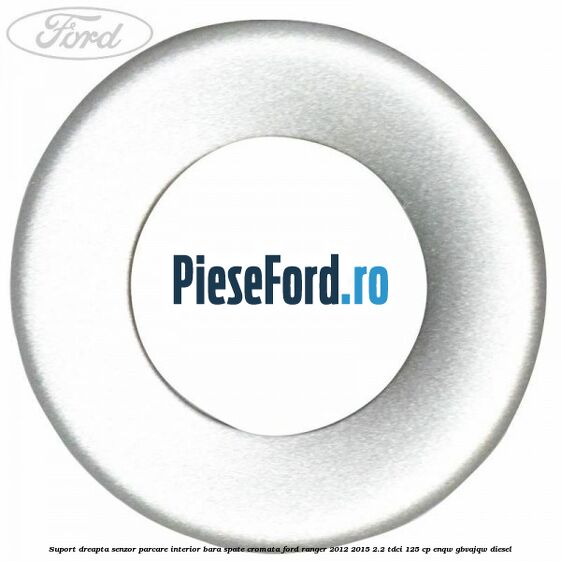 Suport dreapta senzor parcare interior bara spate cromata Ford Ranger 2012-2015 2.2 TDCi 125 cp ENQW, GBVAJQW diesel