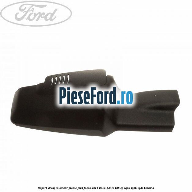 Suport dreapta senzor ploaie Ford Focus 2011-2014 1.6 Ti 105 cp IQDA, IQDB, IQDC benzina