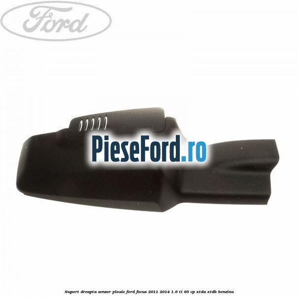 Suport dreapta senzor ploaie Ford Focus 2011-2014 1.6 Ti 85 cp XTDA, XTDB benzina