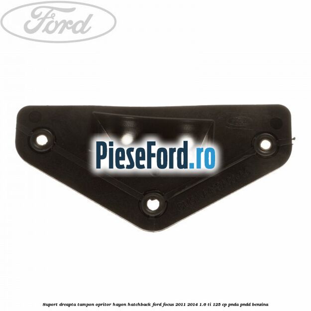 Suport dreapta tampon opritor hayon hatchback Ford Focus 2011-2014 1.6 Ti 125 cp PNDA, PNDD benzina