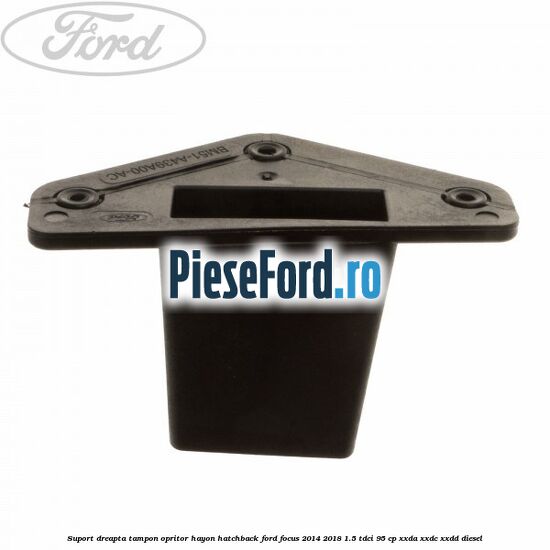 Suport dreapta tampon opritor hayon hatchback Ford Focus 2014-2018 1.5 TDCi 95 cp XXDA, XXDC, XXDD diesel