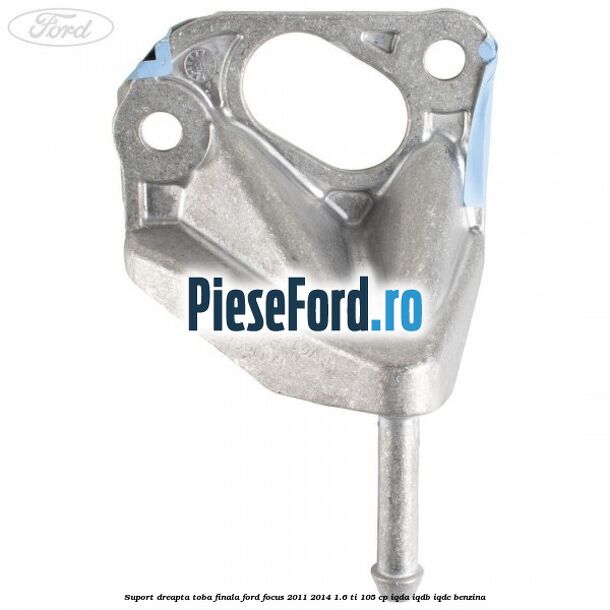 Suport dreapta toba finala Ford Focus 2011-2014 1.6 Ti 105 cp IQDA, IQDB, IQDC benzina