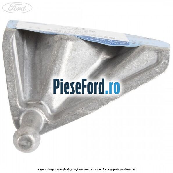 Suport dreapta toba finala Ford Focus 2011-2014 1.6 Ti 125 cp Suport dreapta toba finala Ford Focus 2011-2014 1.6 Ti 125 cp PNDA, PNDD benzina