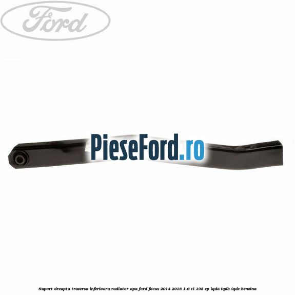 Suport dreapta traversa inferioara radiator apa Ford Focus 2014-2018 1.6 Ti 105 cp IQDA, IQDB, IQDC benzina